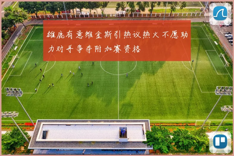 雄鹿有意维金斯引热议热火不愿助力对手争夺附加赛资格
