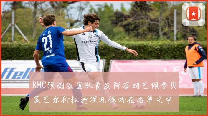 RMC预测法国队首发阵容姆巴佩登贝莱巴尔科拉迪涅孔德均在名单之中