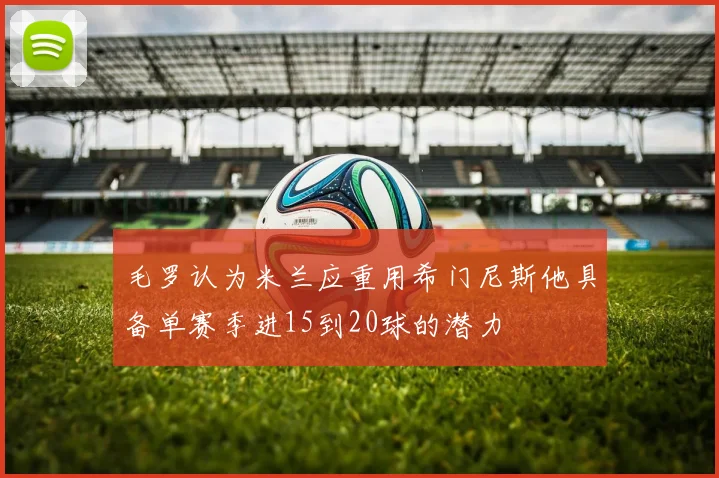 毛罗认为米兰应重用希门尼斯他具备单赛季进15到20球的潜力