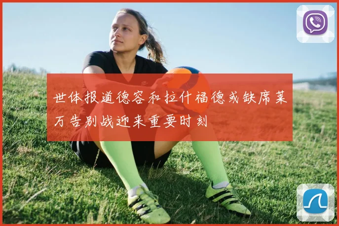 世体报道德容和拉什福德或缺席莱万告别战迎来重要时刻