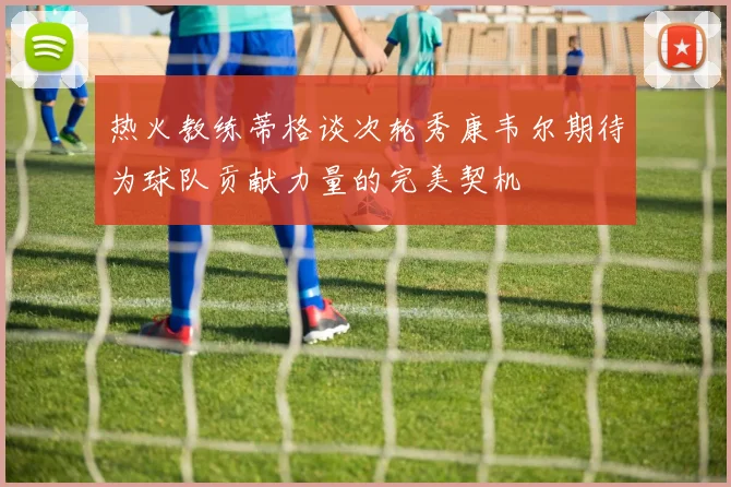热火教练蒂格谈次轮秀康韦尔期待为球队贡献力量的完美契机