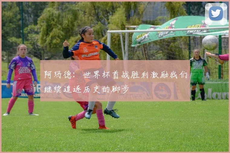 阿玛德：世界杯首战胜利激励我们继续追逐历史的脚步