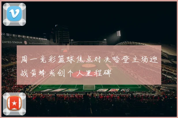 周一竞彩篮球焦点对决哈登主场迎战黄蜂或创个人里程碑