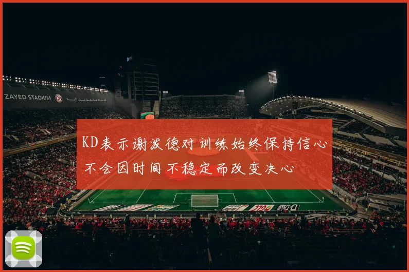 KD表示谢泼德对训练始终保持信心不会因时间不稳定而改变决心