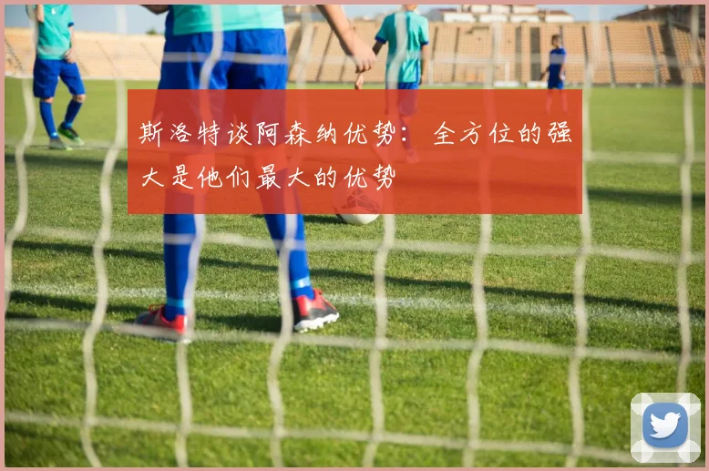 斯洛特谈阿森纳优势：全方位的强大是他们最大的优势