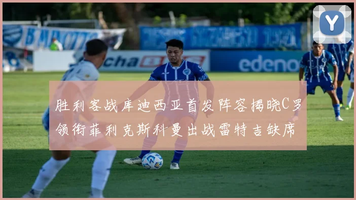 胜利客战库迪西亚首发阵容揭晓C罗领衔菲利克斯科曼出战雷特吉缺席