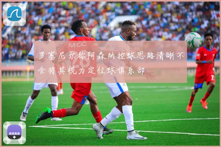 罗塞尼尔称阿森纳控球思路清晰不会将其视为定位球俱乐部