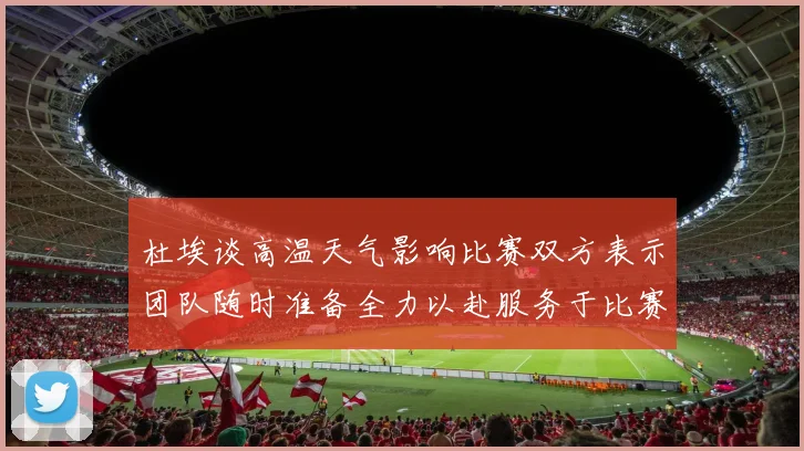 杜埃谈高温天气影响比赛双方表示团队随时准备全力以赴服务于比赛