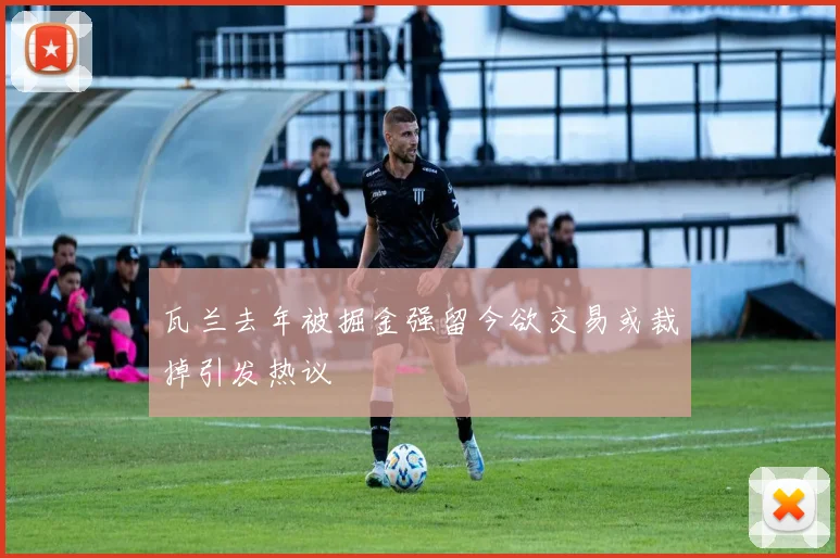 瓦兰去年被掘金强留今欲交易或裁掉引发热议