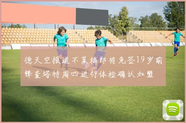 德天空报道不莱梅即将免签19岁前锋奎塔特周四进行体检确认加盟