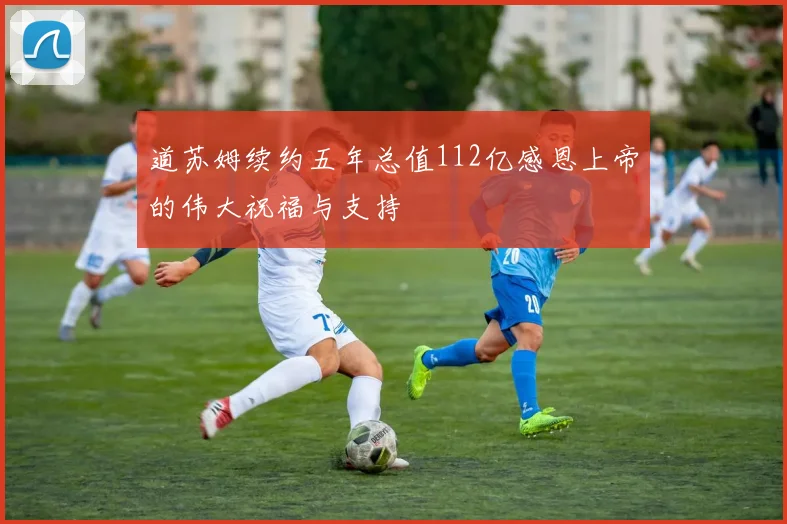 道苏姆续约五年总值112亿感恩上帝的伟大祝福与支持