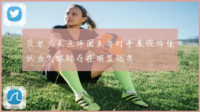 贝尔戈米点评国米与对手表现均佳认为失球时存在明显疏忽