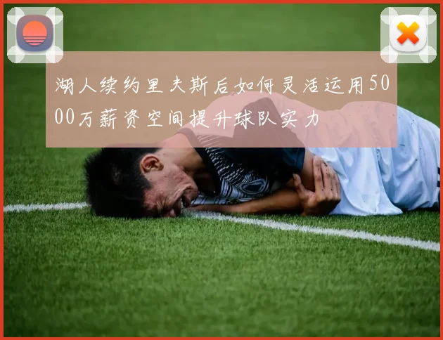湖人续约里夫斯后如何灵活运用5000万薪资空间提升球队实力