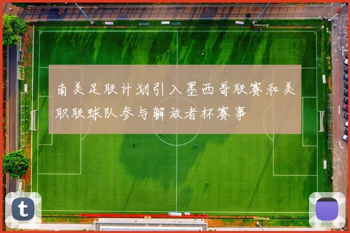 南美足联计划引入墨西哥联赛和美职联球队参与解放者杯赛事