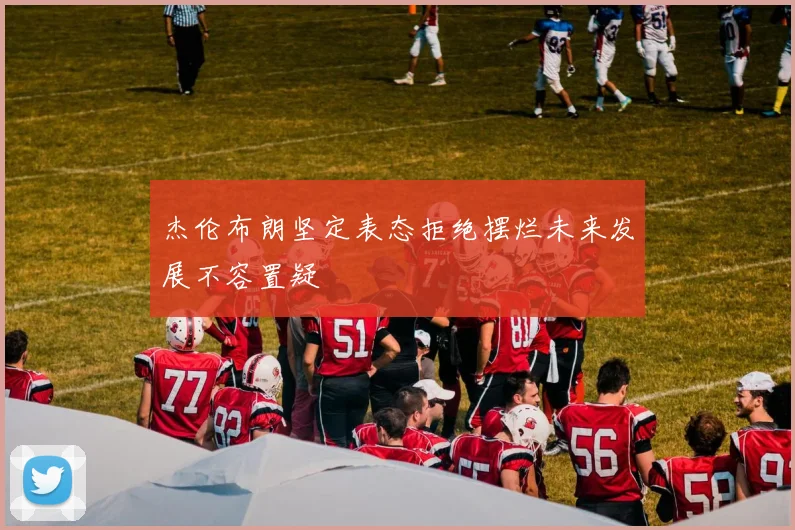 杰伦布朗坚定表态拒绝摆烂未来发展不容置疑