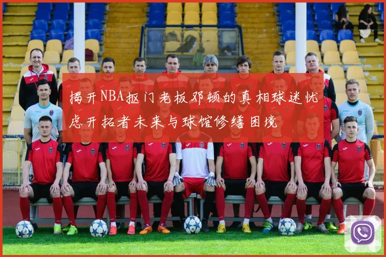 揭开NBA抠门老板邓顿的真相球迷忧虑开拓者未来与球馆修缮困境
