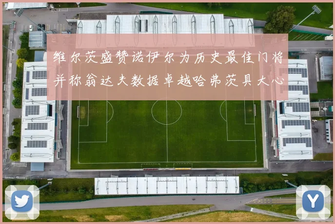 维尔茨盛赞诺伊尔为历史最佳门将并称翁达夫数据卓越哈弗茨具大心脏