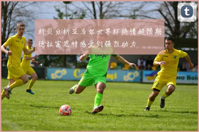科贝分析亚马尔世界杯热情超预期德拉富恩特感受到强烈动力