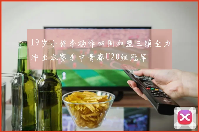 19岁小将李杨怿回国加盟三镇全力冲击本赛季中青赛U20组冠军