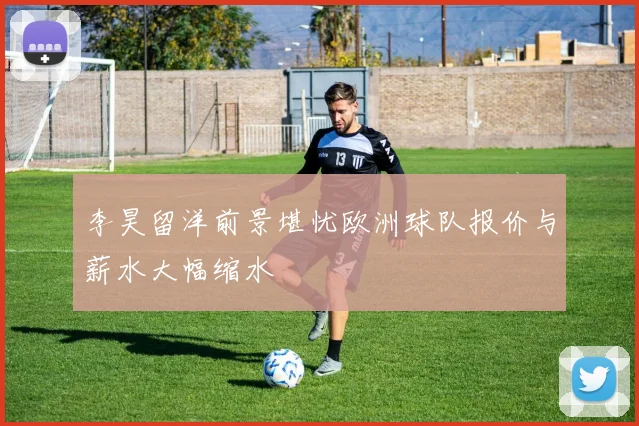 李昊留洋前景堪忧欧洲球队报价与薪水大幅缩水