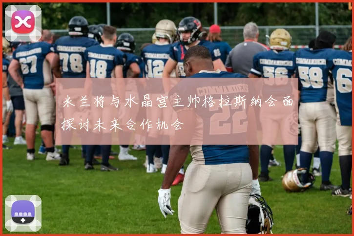 米兰将与水晶宫主帅格拉斯纳会面探讨未来合作机会