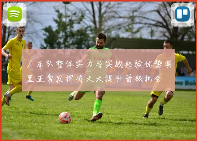 广东队整体实力与实战经验优势明显正常发挥将大大提升晋级机会