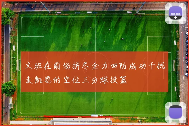 文班在前场拼尽全力回防成功干扰麦凯恩的空位三分球投篮