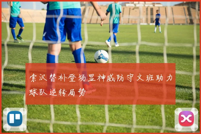 索汉替补登场显神威防守文班助力球队逆转局势