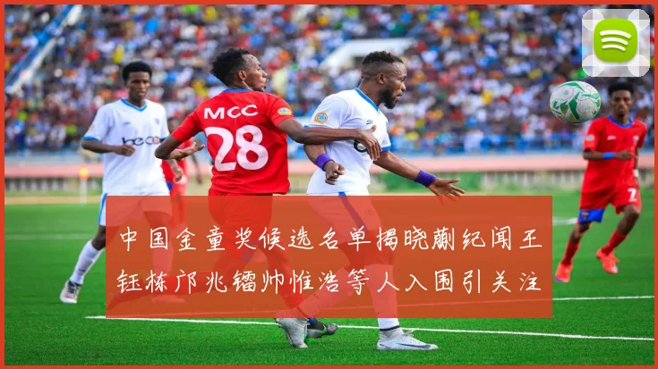 中国金童奖候选名单揭晓蒯纪闻王钰栋邝兆镭帅惟浩等人入围引关注