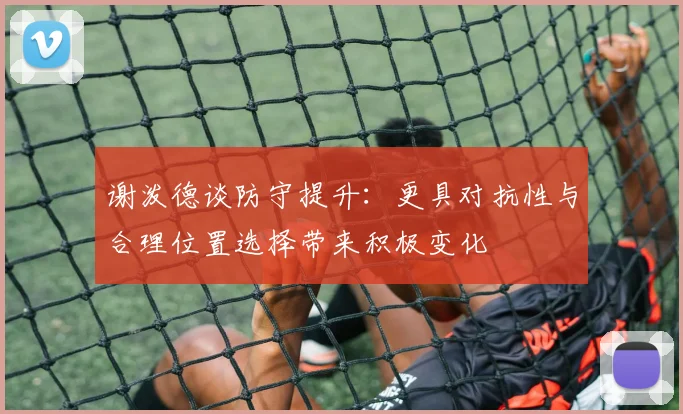 谢泼德谈防守提升：更具对抗性与合理位置选择带来积极变化